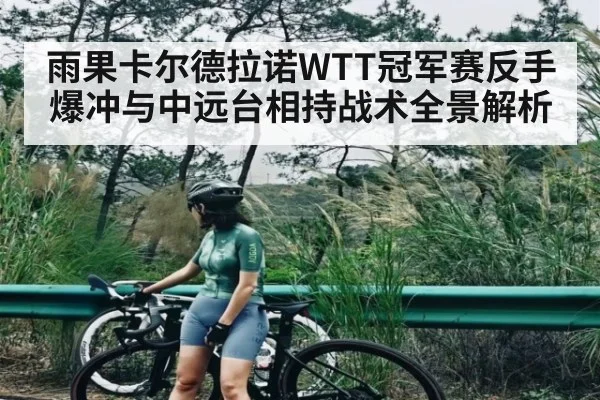 雨果卡尔德拉诺WTT冠军赛反手爆冲与中远台相持战术全景解析