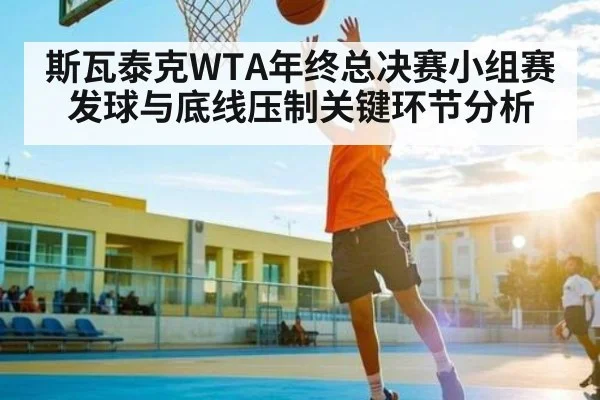 斯瓦泰克WTA年终总决赛小组赛发球与底线压制关键环节分析