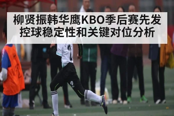柳贤振韩华鹰KBO季后赛先发控球稳定性和关键对位分析