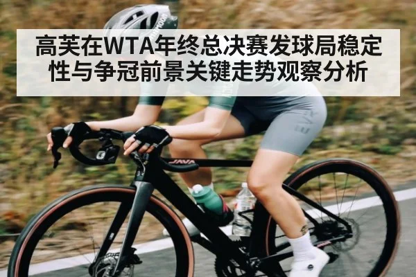 高芙在WTA年终总决赛发球局稳定性与争冠前景关键走势观察分析